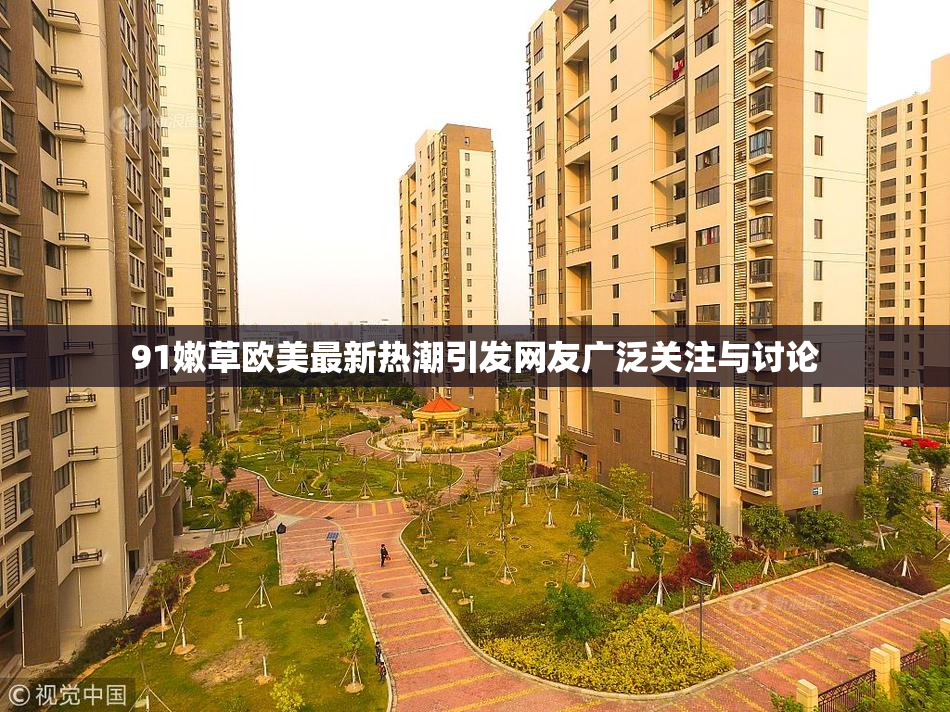 91嫩草欧美最新热潮引发网友广泛关注与讨论
