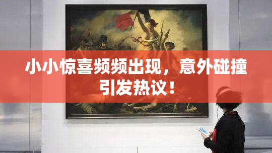 小小惊喜频频出现，意外碰撞引发热议！