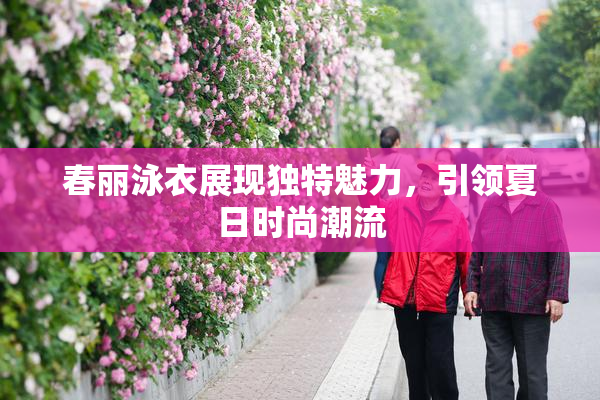 春丽泳衣展现独特魅力，引领夏日时尚潮流