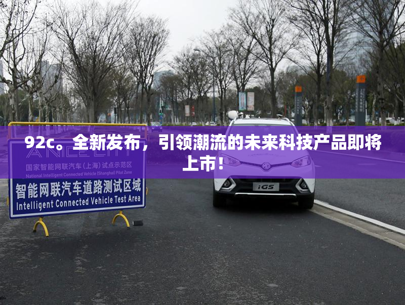 92c。全新发布，引领潮流的未来科技产品即将上市！