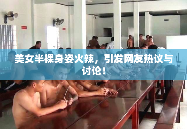 美女半裸身姿火辣，引发网友热议与讨论！