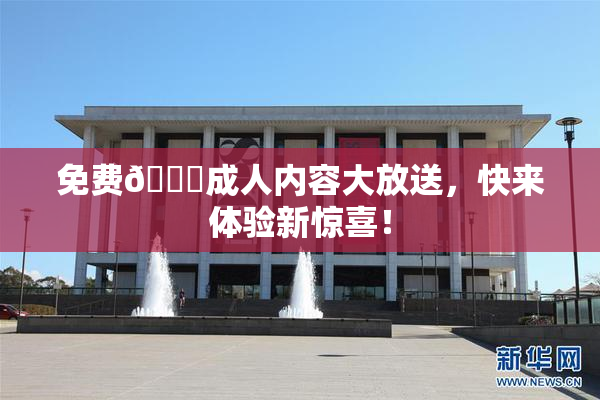 免费🔞成人内容大放送，快来体验新惊喜！