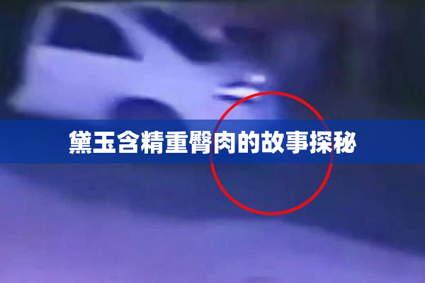 黛玉含精重臀肉的故事探秘