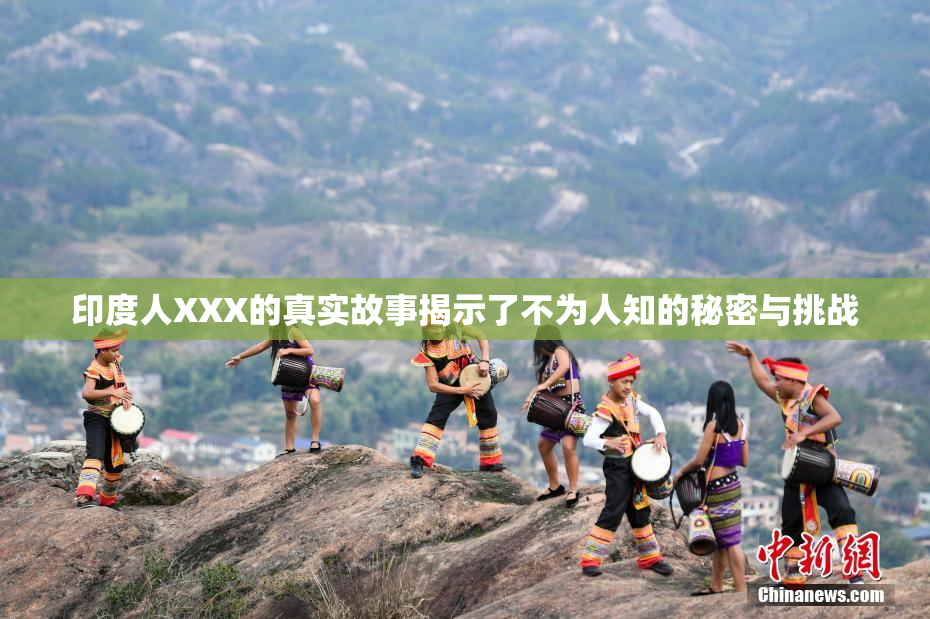 印度人XXX的真实故事揭示了不为人知的秘密与挑战