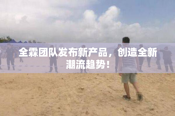 全霖团队发布新产品，创造全新潮流趋势！