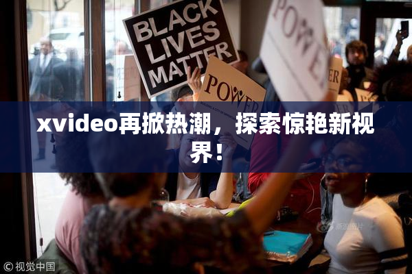 xvideo再掀热潮，探索惊艳新视界！