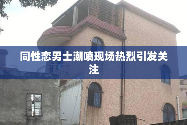 同性恋男士潮喷现场热烈引发关注