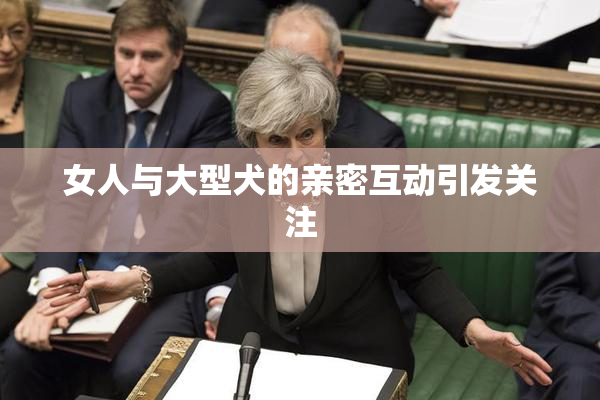 女人与大型犬的亲密互动引发关注