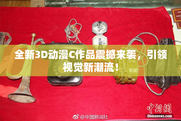 全新3D动漫C作品震撼来袭，引领视觉新潮流！