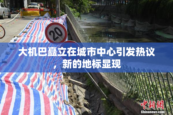 大机巴矗立在城市中心引发热议，新的地标显现