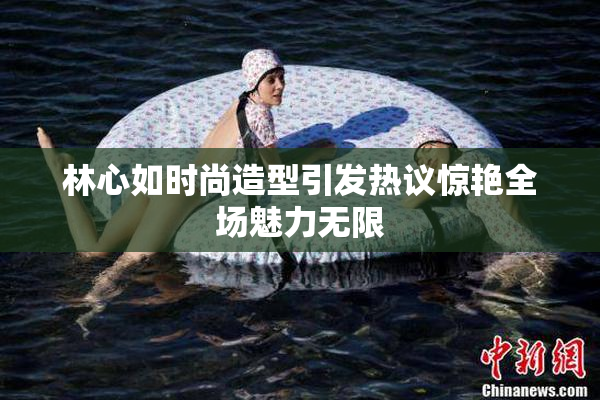 林心如时尚造型引发热议惊艳全场魅力无限