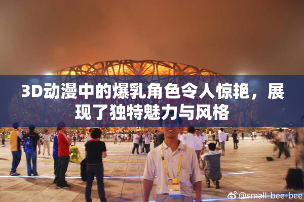 3D动漫中的爆乳角色令人惊艳，展现了独特魅力与风格