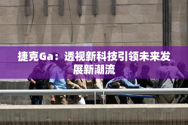捷克Ga：透视新科技引领未来发展新潮流