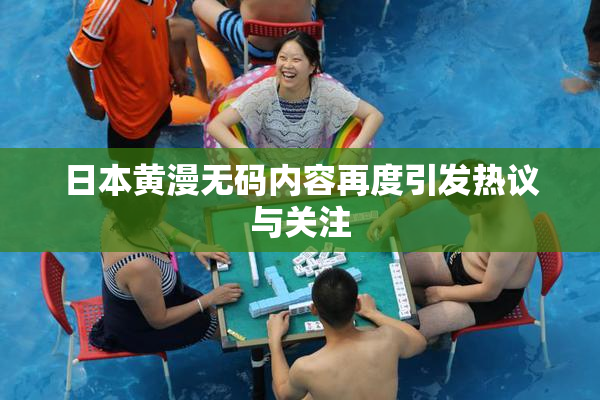 日本黄漫无码内容再度引发热议与关注