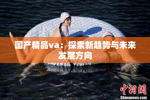 国产精品va：探索新趋势与未来发展方向