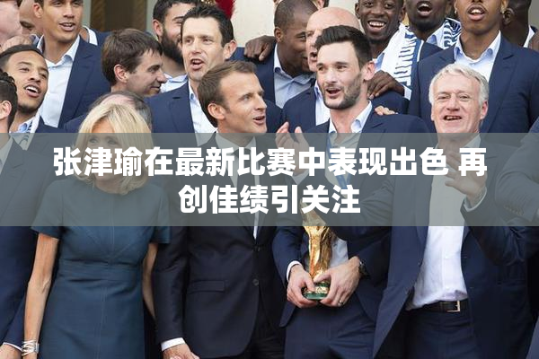 张津瑜在最新比赛中表现出色 再创佳绩引关注