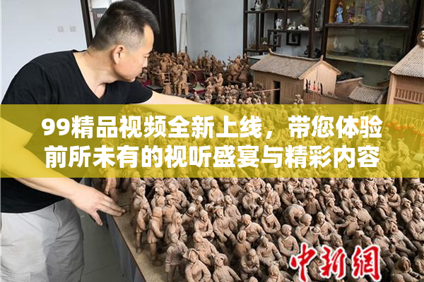 99精品视频全新上线，带您体验前所未有的视听盛宴与精彩内容！