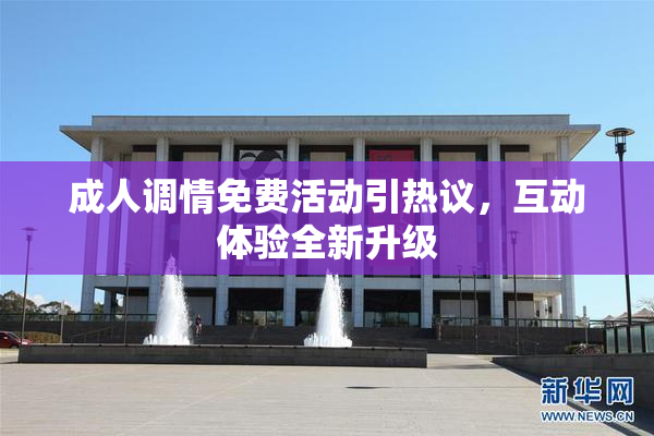 成人调情免费活动引热议，互动体验全新升级