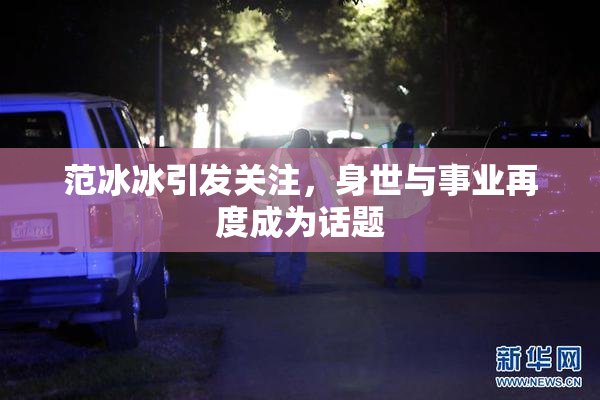 范冰冰引发关注，身世与事业再度成为话题