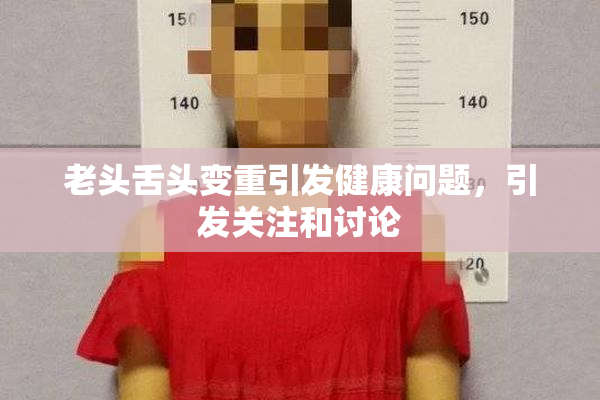 老头舌头变重引发健康问题，引发关注和讨论