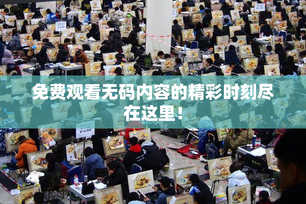 免费观看无码内容的精彩时刻尽在这里！