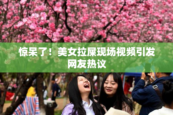 惊呆了！美女拉屎现场视频引发网友热议