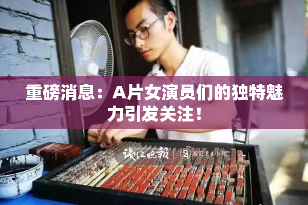 重磅消息：A片女演员们的独特魅力引发关注！