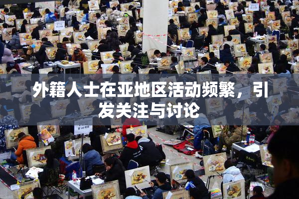 外籍人士在亚地区活动频繁，引发关注与讨论