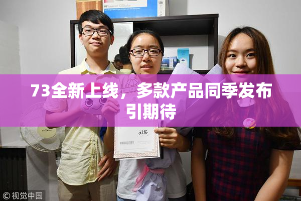 73全新上线，多款产品同季发布引期待