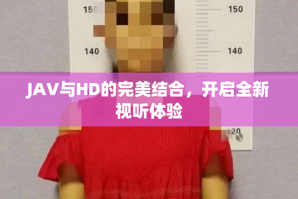 JAV与HD的完美结合，开启全新视听体验