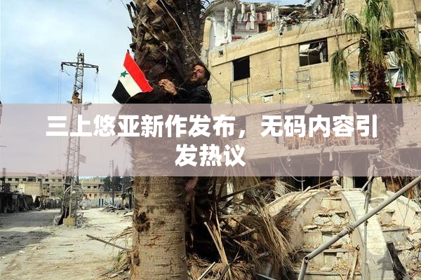 三上悠亚新作发布，无码内容引发热议