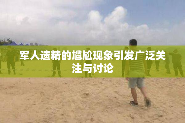 军人遗精的尴尬现象引发广泛关注与讨论