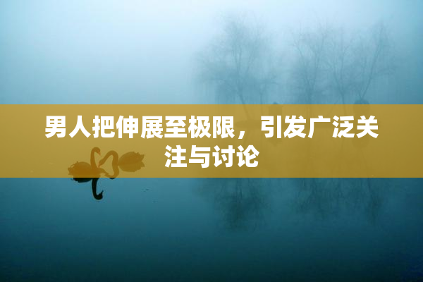 男人把伸展至极限，引发广泛关注与讨论