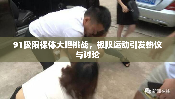 91极限裸体大胆挑战，极限运动引发热议与讨论
