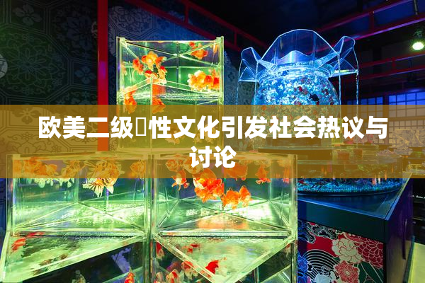 欧美二级婬性文化引发社会热议与讨论