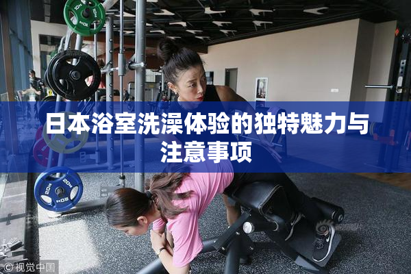 日本浴室洗澡体验的独特魅力与注意事项