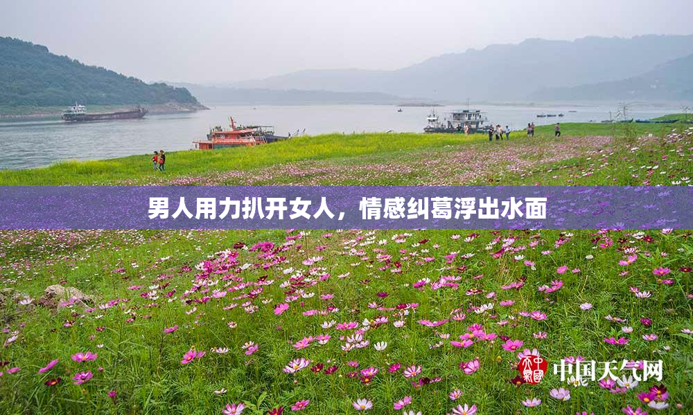 男人用力扒开女人，情感纠葛浮出水面