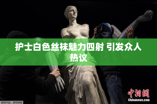 护士白色丝袜魅力四射 引发众人热议