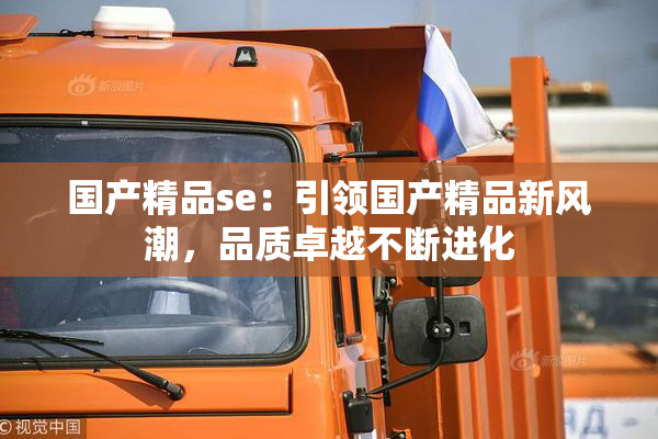国产精品se：引领国产精品新风潮，品质卓越不断进化