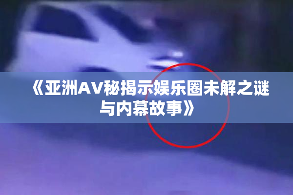 《亚洲AV秘揭示娱乐圈未解之谜与内幕故事》