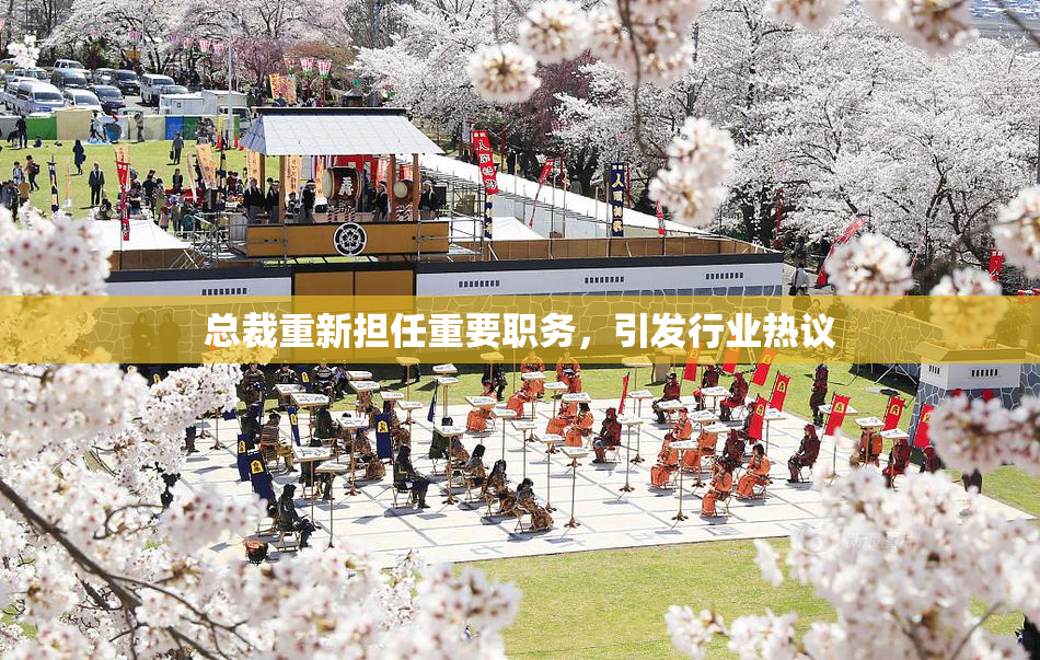总裁重新担任重要职务，引发行业热议