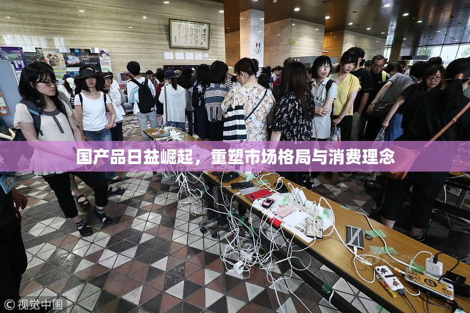 国产品日益崛起，重塑市场格局与消费理念