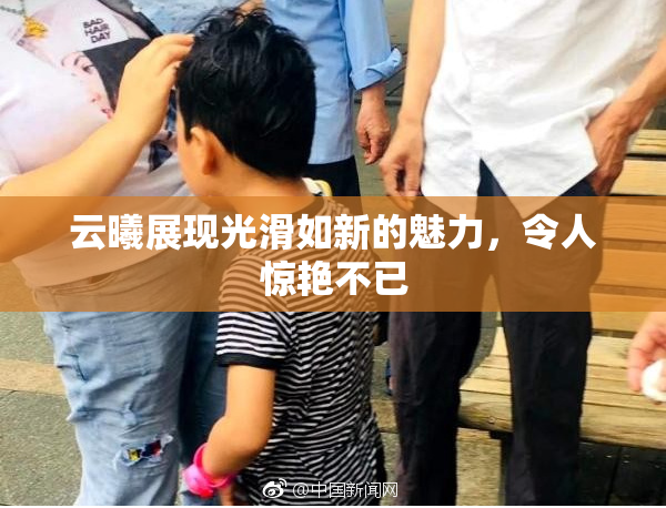 云曦展现光滑如新的魅力，令人惊艳不已