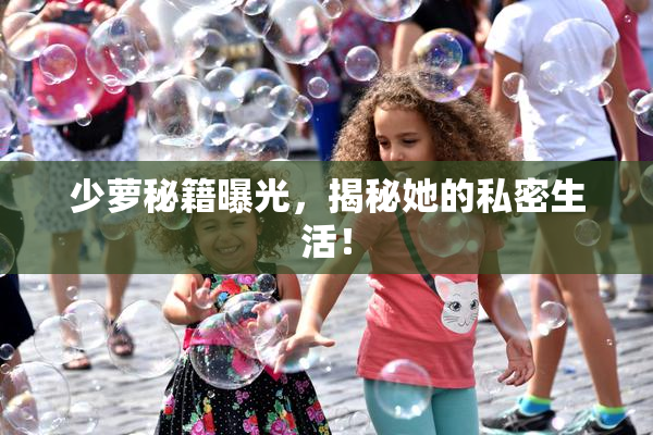 少萝秘籍曝光，揭秘她的私密生活！