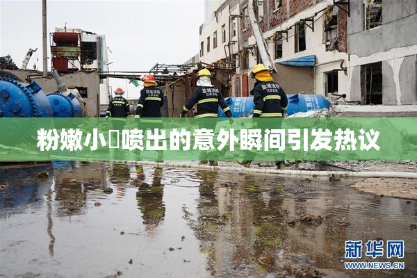 粉嫩小泬喷出的意外瞬间引发热议