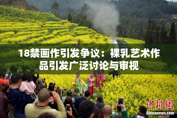 18禁画作引发争议：裸乳艺术作品引发广泛讨论与审视