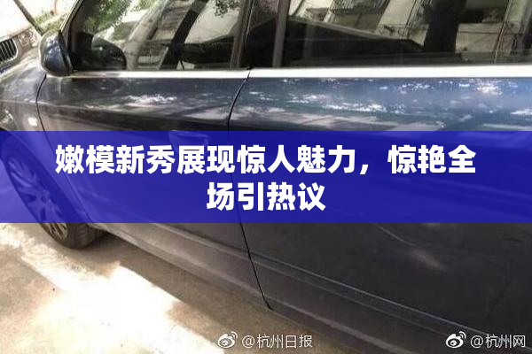 嫩模新秀展现惊人魅力，惊艳全场引热议