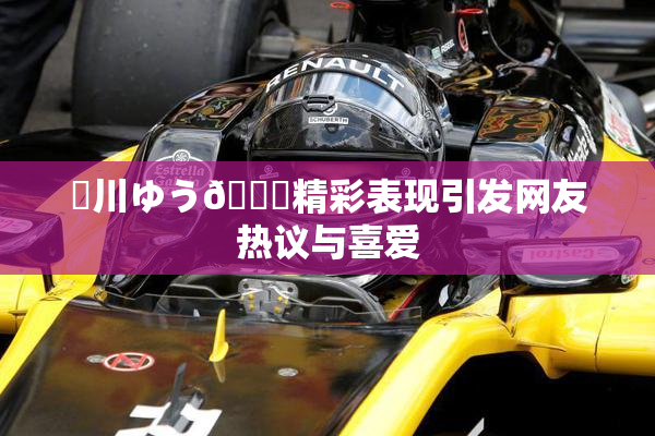 姫川ゆう🍑精彩表现引发网友热议与喜爱