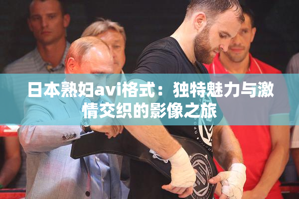 日本熟妇avi格式：独特魅力与激情交织的影像之旅