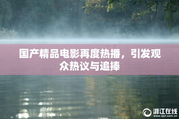 国产精品电影再度热播，引发观众热议与追捧
